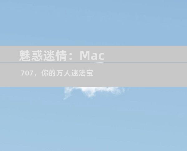 魅惑迷情：Mac 707，你的万人迷法宝